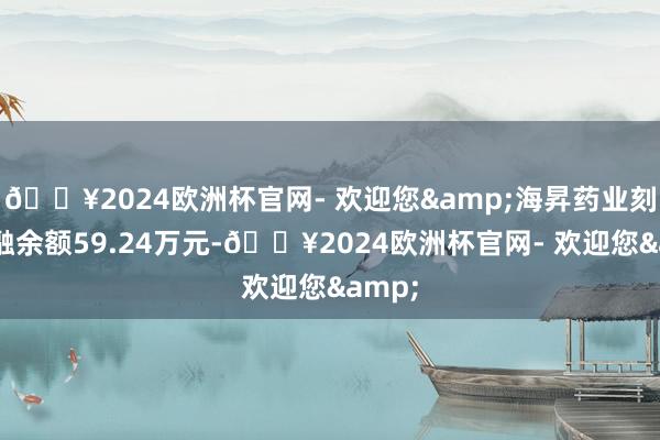 🔥2024欧洲杯官网- 欢迎您&海昇药业刻下两融余额59.24万元-🔥2024欧洲杯官网- 欢迎您&