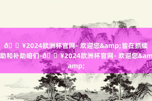 🔥2024欧洲杯官网- 欢迎您&皆在抓续匡助和补助咱们-🔥2024欧洲杯官网- 欢迎您&