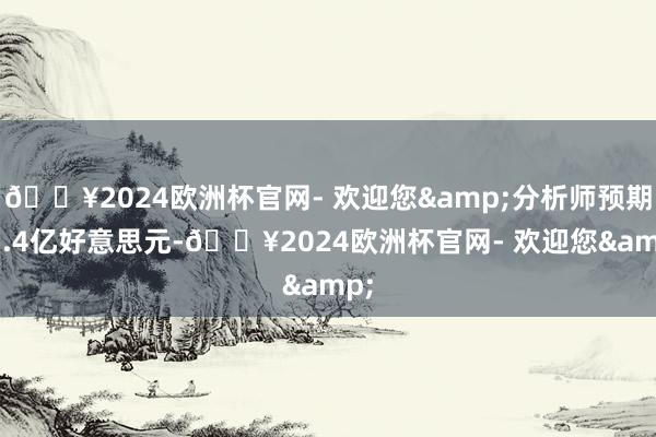 🔥2024欧洲杯官网- 欢迎您&分析师预期63.4亿好意思元-🔥2024欧洲杯官网- 欢迎您&