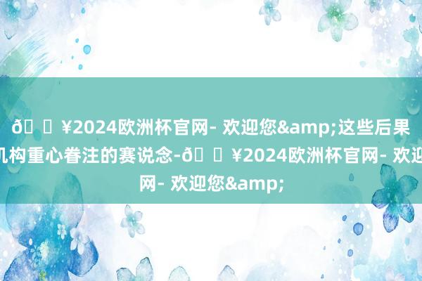 🔥2024欧洲杯官网- 欢迎您&这些后果也代表了机构重心眷注的赛说念-🔥2024欧洲杯官网- 欢迎您&