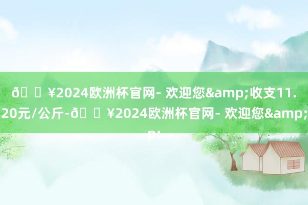 🔥2024欧洲杯官网- 欢迎您&收支11.20元/公斤-🔥2024欧洲杯官网- 欢迎您&