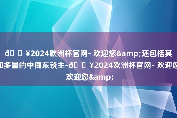 🔥2024欧洲杯官网- 欢迎您&还包括其亲一又和多量的中间东谈主-🔥2024欧洲杯官网- 欢迎您&