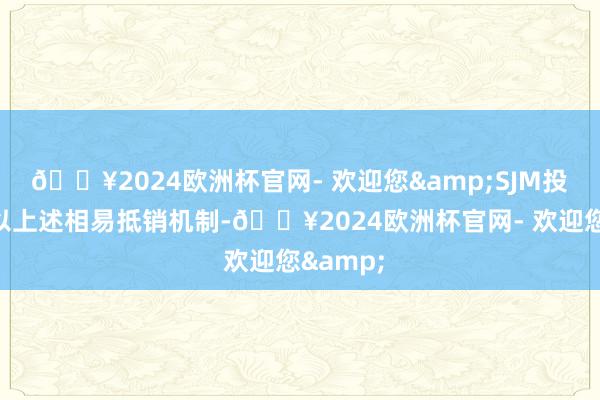 🔥2024欧洲杯官网- 欢迎您&SJM投资亦将以上述相易抵销机制-🔥2024欧洲杯官网- 欢迎您&