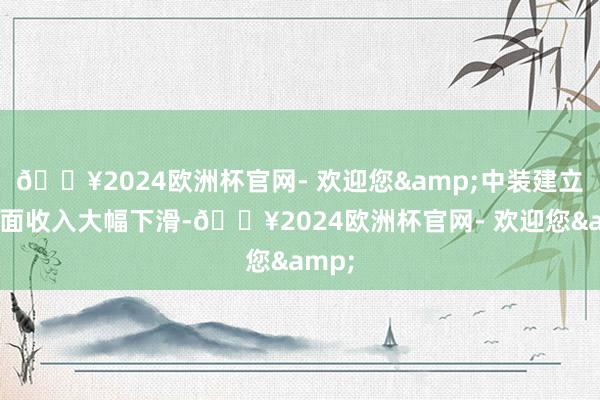 🔥2024欧洲杯官网- 欢迎您&中装建立一方面收入大幅下滑-🔥2024欧洲杯官网- 欢迎您&