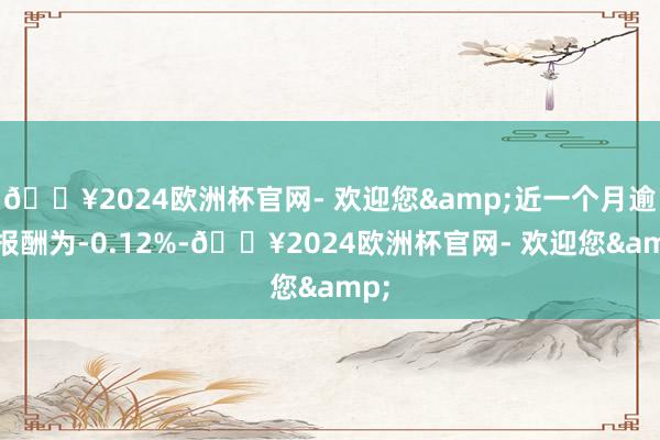 🔥2024欧洲杯官网- 欢迎您&近一个月逾额报酬为-0.12%-🔥2024欧洲杯官网- 欢迎您&