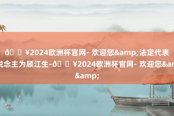 🔥2024欧洲杯官网- 欢迎您&法定代表东说念主为顾江生-🔥2024欧洲杯官网- 欢迎您&