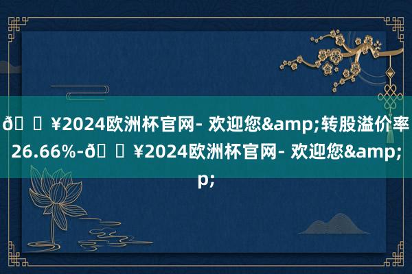 🔥2024欧洲杯官网- 欢迎您&转股溢价率26.66%-🔥2024欧洲杯官网- 欢迎您&