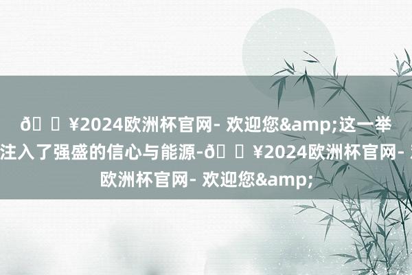 🔥2024欧洲杯官网- 欢迎您&这一举措无疑为商场注入了强盛的信心与能源-🔥2024欧洲杯官网- 欢迎您&