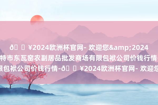 🔥2024欧洲杯官网- 欢迎您&2024年10月23日内蒙古呼和浩特市东瓦窑农副居品批发商场有限包袱公司价钱行情-🔥2024欧洲杯官网- 欢迎您&