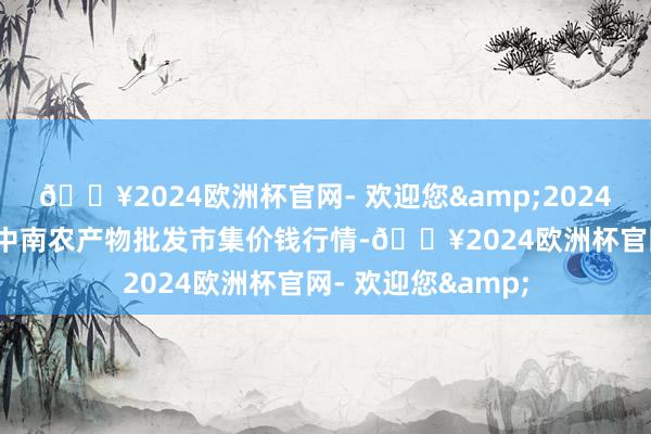 🔥2024欧洲杯官网- 欢迎您&2024年10月23日佛山中南农产物批发市集价钱行情-🔥2024欧洲杯官网- 欢迎您&