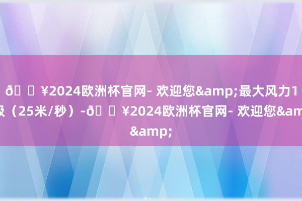 🔥2024欧洲杯官网- 欢迎您&最大风力10级（25米/秒）-🔥2024欧洲杯官网- 欢迎您&