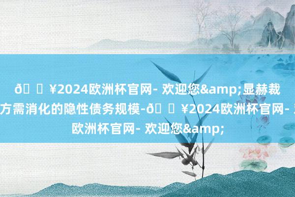 🔥2024欧洲杯官网- 欢迎您&显赫裁汰了近几年地方需消化的隐性债务规模-🔥2024欧洲杯官网- 欢迎您&