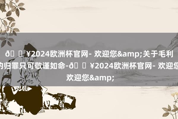 🔥2024欧洲杯官网- 欢迎您&关于毛利氏高下的归罪只可敬谨如命-🔥2024欧洲杯官网- 欢迎您&