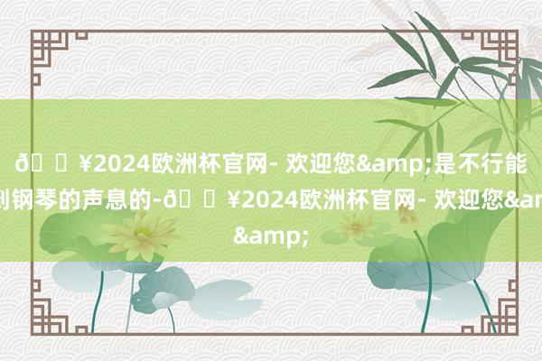 🔥2024欧洲杯官网- 欢迎您&是不行能听到钢琴的声息的-🔥2024欧洲杯官网- 欢迎您&