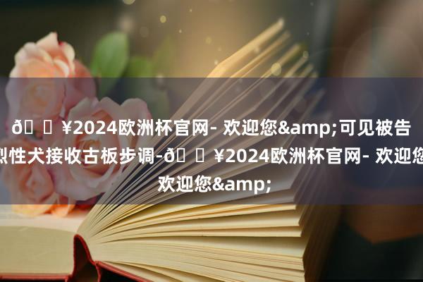 🔥2024欧洲杯官网- 欢迎您&可见被告莫得对烈性犬接收古板步调-🔥2024欧洲杯官网- 欢迎您&