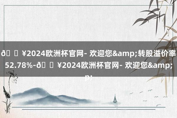 🔥2024欧洲杯官网- 欢迎您&转股溢价率52.78%-🔥2024欧洲杯官网- 欢迎您&