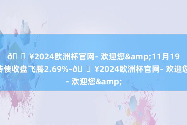 🔥2024欧洲杯官网- 欢迎您&11月19日金诚转债收盘飞腾2.69%-🔥2024欧洲杯官网- 欢迎您&