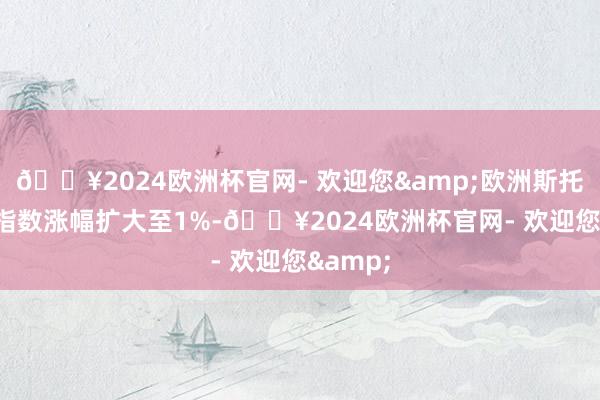 🔥2024欧洲杯官网- 欢迎您&欧洲斯托克600指数涨幅扩大至1%-🔥2024欧洲杯官网- 欢迎您&