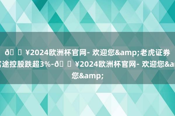 🔥2024欧洲杯官网- 欢迎您&老虎证券、富途控股跌超3%-🔥2024欧洲杯官网- 欢迎您&