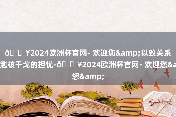 🔥2024欧洲杯官网- 欢迎您&以致关系于激勉核干戈的担忧-🔥2024欧洲杯官网- 欢迎您&