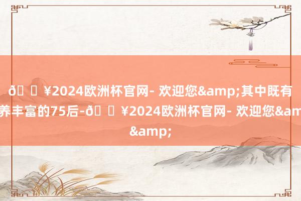 🔥2024欧洲杯官网- 欢迎您&其中既有教养丰富的75后-🔥2024欧洲杯官网- 欢迎您&