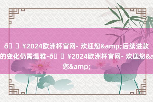 🔥2024欧洲杯官网- 欢迎您&后续进款结构的变化仍需温雅-🔥2024欧洲杯官网- 欢迎您&