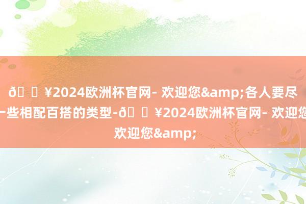 🔥2024欧洲杯官网- 欢迎您&各人要尽量挑选一些相配百搭的类型-🔥2024欧洲杯官网- 欢迎您&