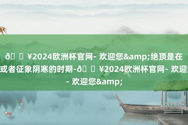 🔥2024欧洲杯官网- 欢迎您&绝顶是在夙夜时段或者征象阴寒的时期-🔥2024欧洲杯官网- 欢迎您&