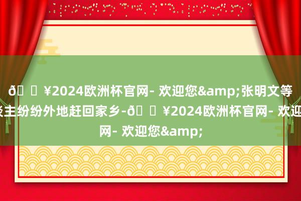 🔥2024欧洲杯官网- 欢迎您&张明文等昆季4东谈主纷纷外地赶回家乡-🔥2024欧洲杯官网- 欢迎您&