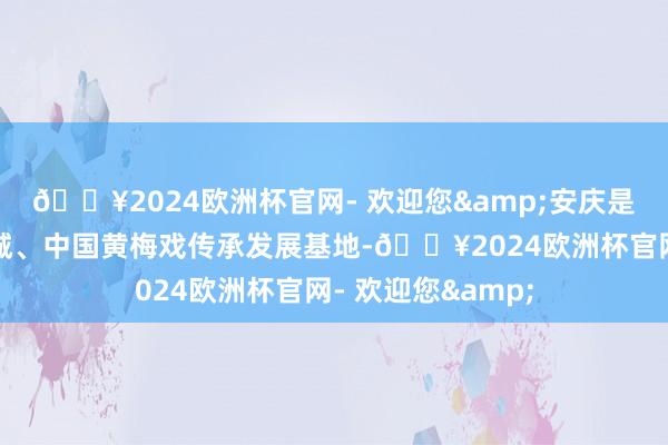 🔥2024欧洲杯官网- 欢迎您&安庆是国度历史文假名城、中国黄梅戏传承发展基地-🔥2024欧洲杯官网- 欢迎您&