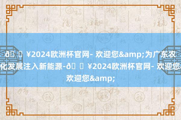 🔥2024欧洲杯官网- 欢迎您&为广东农业国际化发展注入新能源-🔥2024欧洲杯官网- 欢迎您&