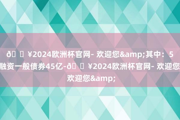 🔥2024欧洲杯官网- 欢迎您&其中：5年期再融资一般债券45亿-🔥2024欧洲杯官网- 欢迎您&