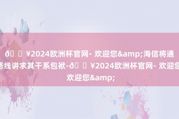 🔥2024欧洲杯官网- 欢迎您&海信将通过法律路线讲求其干系包袱-🔥2024欧洲杯官网- 欢迎您&