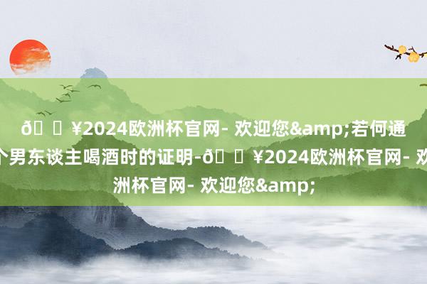 🔥2024欧洲杯官网- 欢迎您&若何通过不雅察一个男东谈主喝酒时的证明-🔥2024欧洲杯官网- 欢迎您&