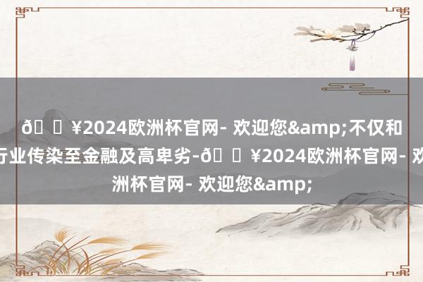 🔥2024欧洲杯官网- 欢迎您&不仅和会过房地产行业传染至金融及高卑劣-🔥2024欧洲杯官网- 欢迎您&