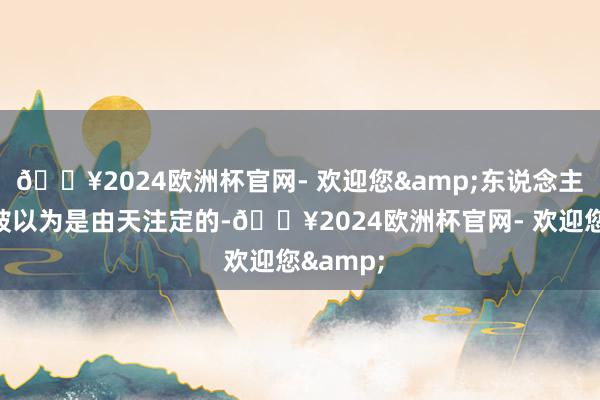 🔥2024欧洲杯官网- 欢迎您&东说念主的运势被以为是由天注定的-🔥2024欧洲杯官网- 欢迎您&