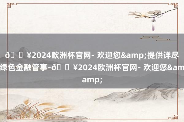 🔥2024欧洲杯官网- 欢迎您&提供详尽化绿色金融管事-🔥2024欧洲杯官网- 欢迎您&