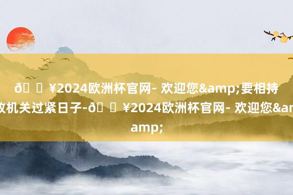 🔥2024欧洲杯官网- 欢迎您&　　要相持党政机关过紧日子-🔥2024欧洲杯官网- 欢迎您&