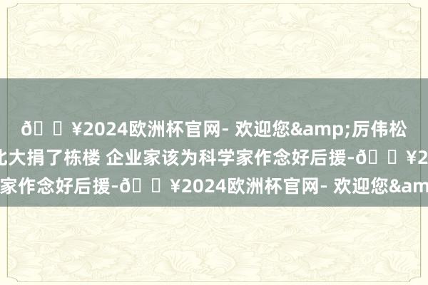 🔥2024欧洲杯官网- 欢迎您&厉伟松禾成本合鞭策谈主：给北大捐了栋楼 企业家该为科学家作念好后援-🔥2024欧洲杯官网- 欢迎您&