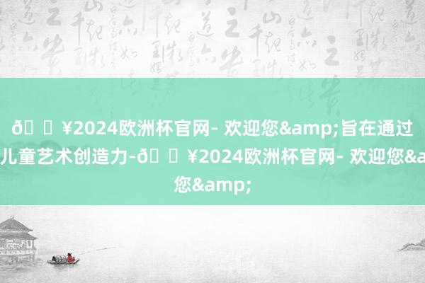 🔥2024欧洲杯官网- 欢迎您&旨在通过颂扬儿童艺术创造力-🔥2024欧洲杯官网- 欢迎您&