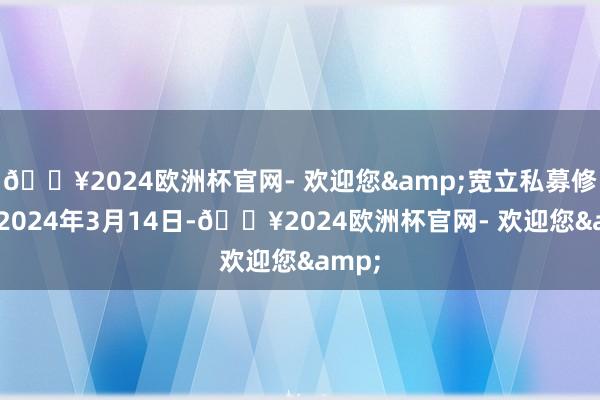 🔥2024欧洲杯官网- 欢迎您&宽立私募修复于2024年3月14日-🔥2024欧洲杯官网- 欢迎您&