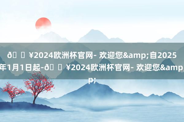 🔥2024欧洲杯官网- 欢迎您&自2025年1月1日起-🔥2024欧洲杯官网- 欢迎您&