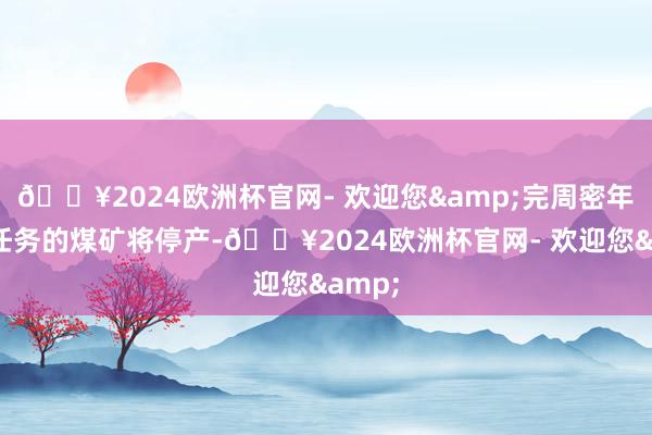 🔥2024欧洲杯官网- 欢迎您&完周密年分娩任务的煤矿将停产-🔥2024欧洲杯官网- 欢迎您&