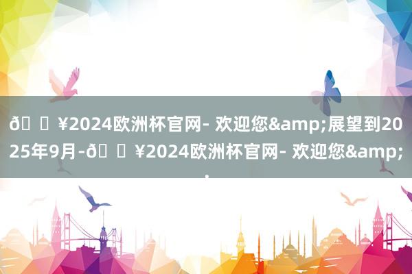 🔥2024欧洲杯官网- 欢迎您&展望到2025年9月-🔥2024欧洲杯官网- 欢迎您&