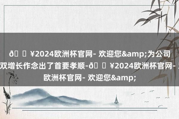 🔥2024欧洲杯官网- 欢迎您&为公司营收、净利润双增长作念出了首要孝顺-🔥2024欧洲杯官网- 欢迎您&