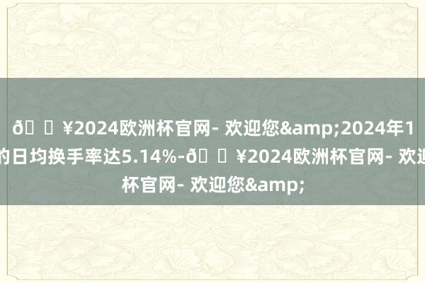 🔥2024欧洲杯官网- 欢迎您&2024年10月-12月的日均换手率达5.14%-🔥2024欧洲杯官网- 欢迎您&