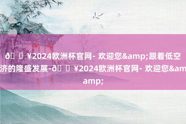 🔥2024欧洲杯官网- 欢迎您&跟着低空经济的隆盛发展-🔥2024欧洲杯官网- 欢迎您&