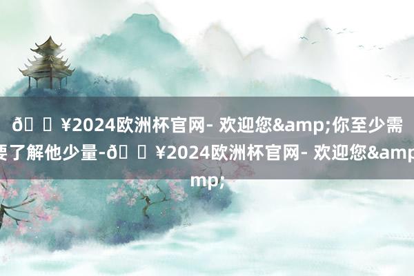 🔥2024欧洲杯官网- 欢迎您&你至少需要了解他少量-🔥2024欧洲杯官网- 欢迎您&