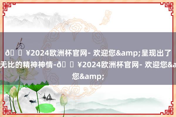 🔥2024欧洲杯官网- 欢迎您&呈现出了精采无比的精神神情-🔥2024欧洲杯官网- 欢迎您&