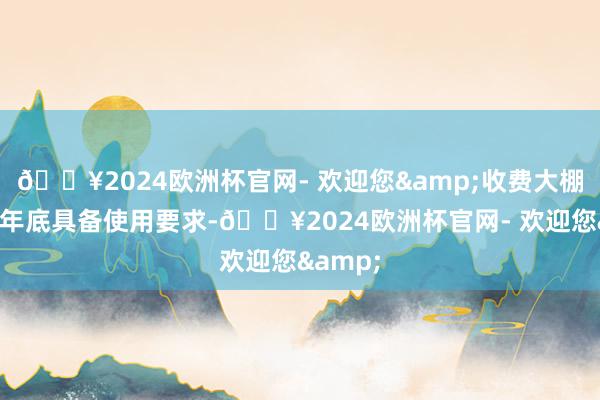 🔥2024欧洲杯官网- 欢迎您&收费大棚瞻望在年底具备使用要求-🔥2024欧洲杯官网- 欢迎您&